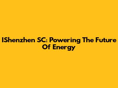 IShenzhen SC: Powering The Future Of Energy
