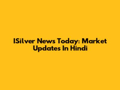 ISilver News Today: Market Updates In Hindi