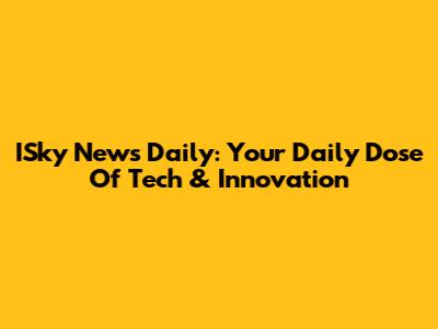 ISky News Daily: Your Daily Dose Of Tech & Innovation