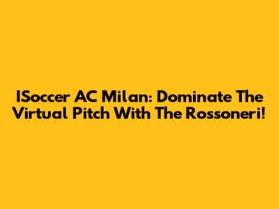 ISoccer AC Milan: Dominate The Virtual Pitch With The Rossoneri!