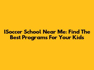 ISoccer School Near Me: Find The Best Programs For Your Kids