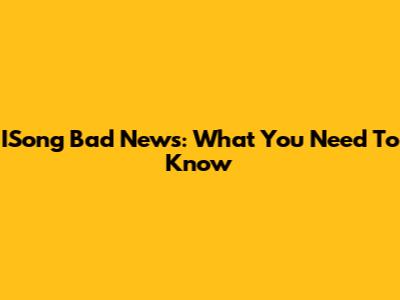 ISong Bad News: What You Need To Know