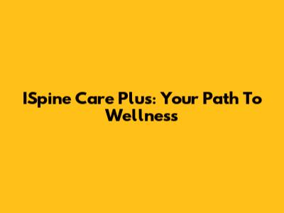 ISpine Care Plus: Your Path To Wellness