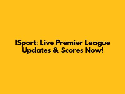 ISport: Live Premier League Updates & Scores Now!