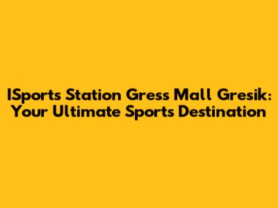 ISports Station Gress Mall Gresik: Your Ultimate Sports Destination