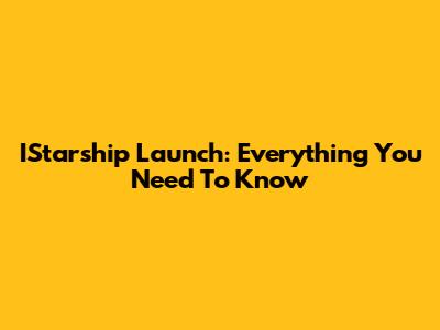 IStarship Launch: Everything You Need To Know