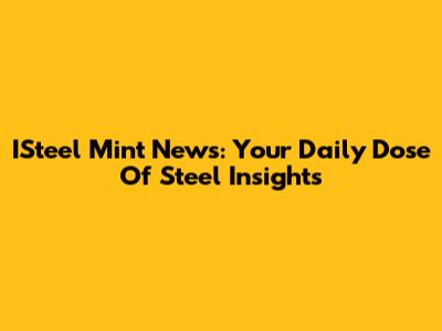 ISteel Mint News: Your Daily Dose Of Steel Insights