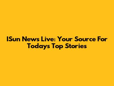 ISun News Live: Your Source For Today's Top Stories