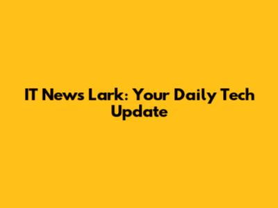 IT News Lark: Your Daily Tech Update