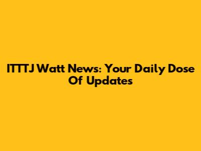 ITTTJ Watt News: Your Daily Dose Of Updates