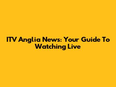 ITV Anglia News: Your Guide To Watching Live