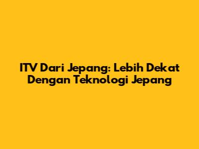 ITV Dari Jepang: Lebih Dekat Dengan Teknologi Jepang