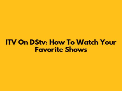 ITV On DStv: How To Watch Your Favorite Shows