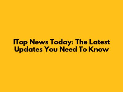 ITop News Today: The Latest Updates You Need To Know