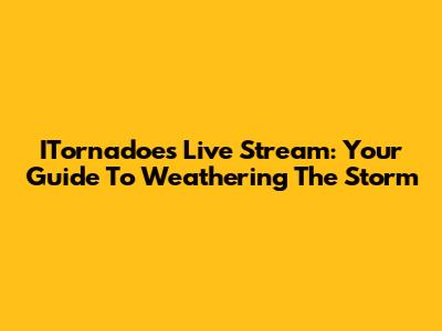 ITornadoes Live Stream: Your Guide To Weathering The Storm