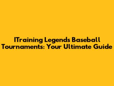 ITraining Legends Baseball Tournaments: Your Ultimate Guide
