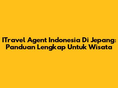 ITravel Agent Indonesia Di Jepang: Panduan Lengkap Untuk Wisata