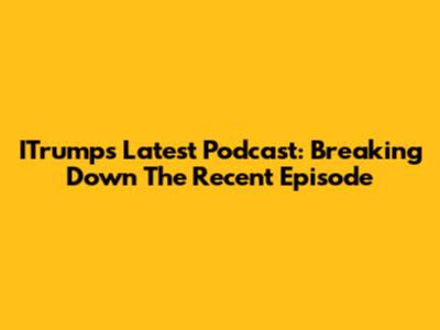 ITrump's Latest Podcast: Breaking Down The Recent Episode