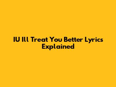 IU "I'll Treat You Better" Lyrics Explained