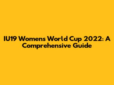 IU19 Women's World Cup 2022: A Comprehensive Guide