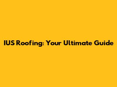 IUS Roofing: Your Ultimate Guide