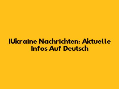IUkraine Nachrichten: Aktuelle Infos Auf Deutsch