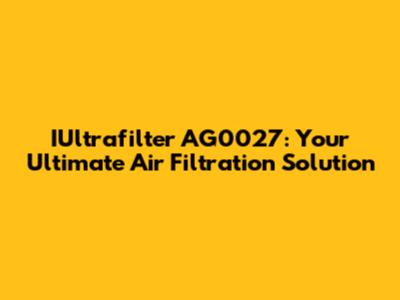 IUltrafilter AG0027: Your Ultimate Air Filtration Solution
