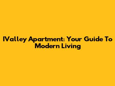 IValley Apartment: Your Guide To Modern Living