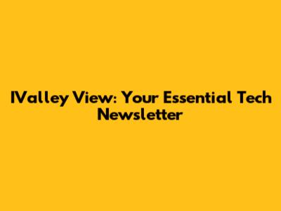 IValley View: Your Essential Tech Newsletter