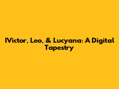 IVictor, Leo, & Lucyana: A Digital Tapestry
