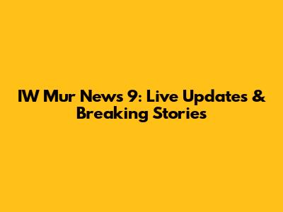 IW Mur News 9: Live Updates & Breaking Stories