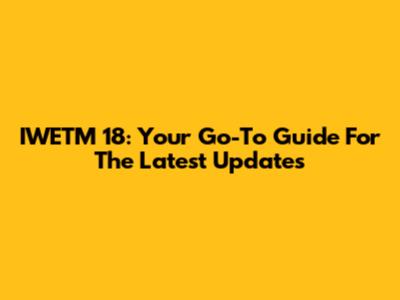 IWETM 18: Your Go-To Guide For The Latest Updates