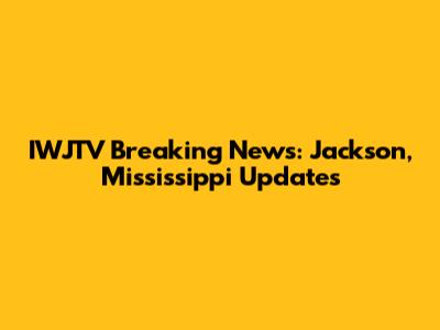 IWJTV Breaking News: Jackson, Mississippi Updates