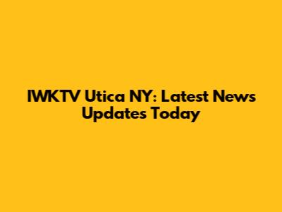 IWKTV Utica NY: Latest News Updates Today