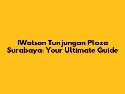 IWatson Tunjungan Plaza Surabaya: Your Ultimate Guide
