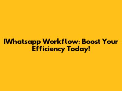IWhatsapp Workflow: Boost Your Efficiency Today!