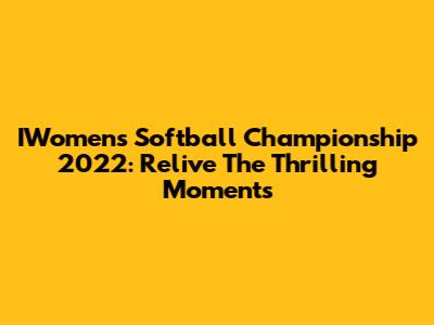 IWomen's Softball Championship 2022: Relive The Thrilling Moments