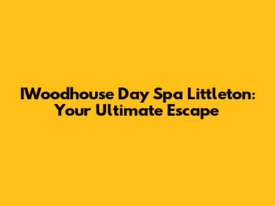 IWoodhouse Day Spa Littleton: Your Ultimate Escape