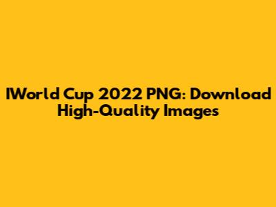 IWorld Cup 2022 PNG: Download High-Quality Images