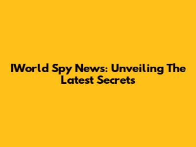 IWorld Spy News: Unveiling The Latest Secrets