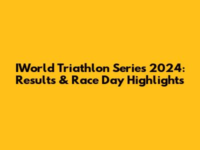 IWorld Triathlon Series 2024: Results & Race Day Highlights