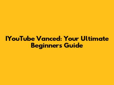 IYouTube Vanced: Your Ultimate Beginner's Guide