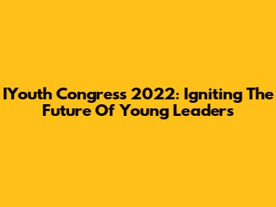 IYouth Congress 2022: Igniting The Future Of Young Leaders