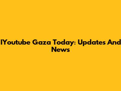 IYoutube Gaza Today: Updates And News