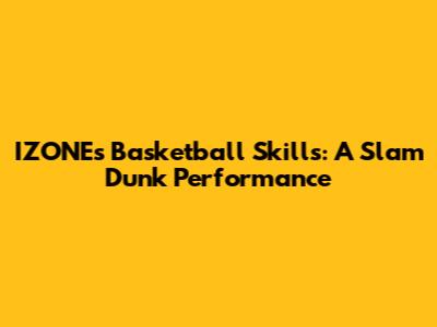 IZONE's Basketball Skills: A Slam Dunk Performance