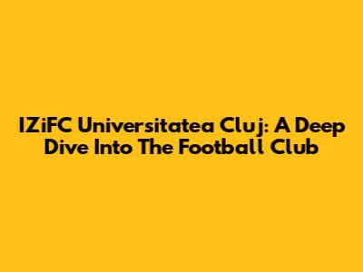 IZiFC Universitatea Cluj: A Deep Dive Into The Football Club