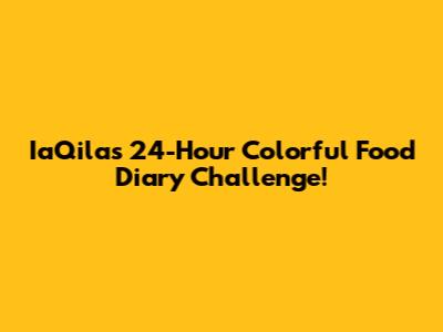 IaQila's 24-Hour Colorful Food Diary Challenge!