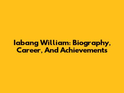 Iabang William: Biography, Career, And Achievements