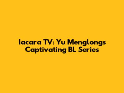 Iacara TV: Yu Menglong's Captivating BL Series