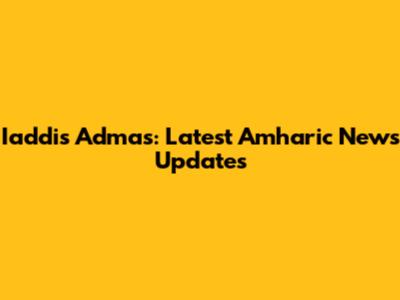 Iaddis Admas: Latest Amharic News Updates